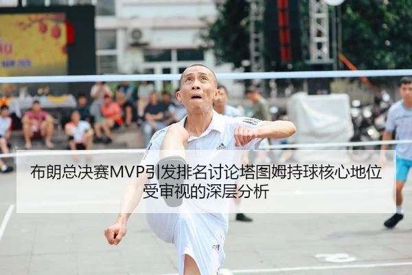 布朗总决赛MVP引发排名讨论塔图姆持球核心地位受审视的深层分析