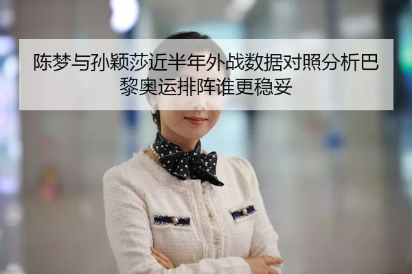 陈梦与孙颖莎近半年外战数据对照分析巴黎奥运排阵谁更稳妥（jiuyou）