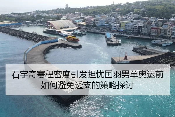 石宇奇赛程密度引发担忧国羽男单奥运前如何避免透支的策略探讨 - jiuyou