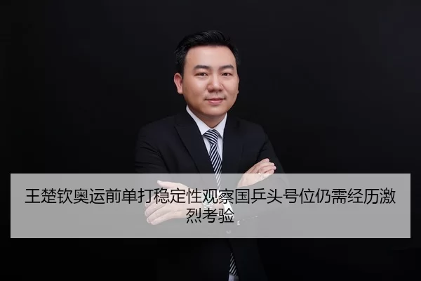 王楚钦奥运前单打稳定性观察国乒头号位仍需经历激烈考验