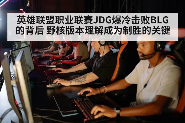 英雄联盟职业联赛JDG爆冷击败BLG的背后 野核版本理解成为制胜的关键