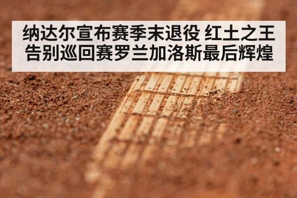 纳达尔宣布赛季末退役 红土之王告别巡回赛罗兰加洛斯最后辉煌