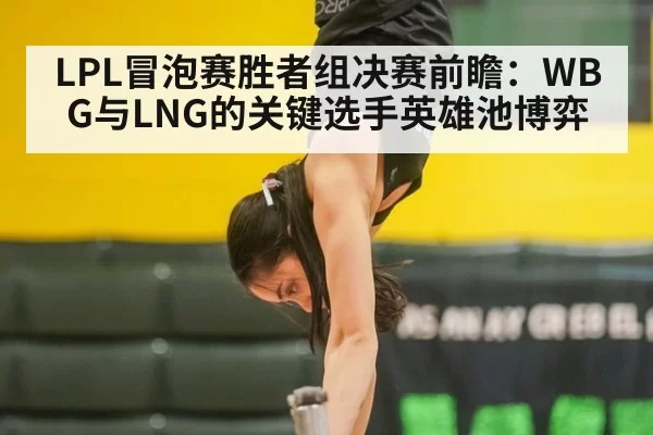LPL冒泡赛胜者组决赛前瞻：WBG与LNG的关键选手英雄池博弈