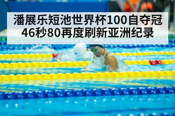 潘展乐短池世界杯100自夺冠 46秒80再度刷新亚洲纪录