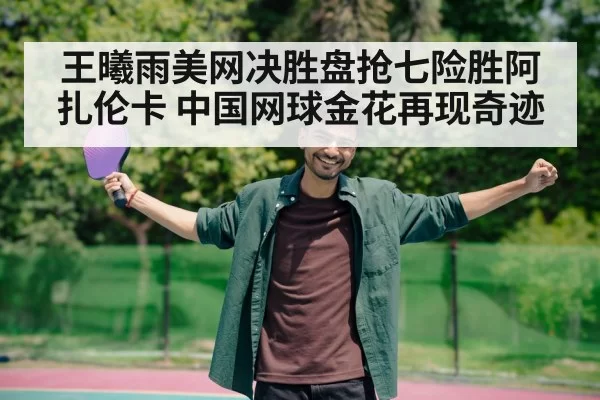 王曦雨美网决胜盘抢七险胜阿扎伦卡 中国网球金花再现奇迹