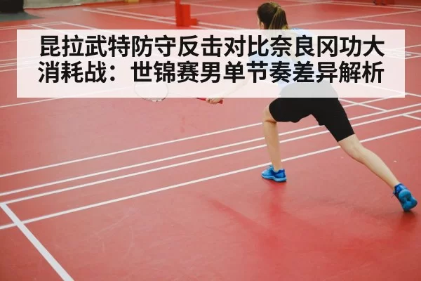 昆拉武特防守反击对比奈良冈功大消耗战：世锦赛男单节奏差异解析