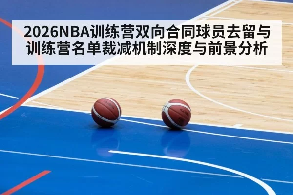 2026NBA训练营双向合同球员去留与训练营名单裁减机制深度与前景分析 - jiuyou